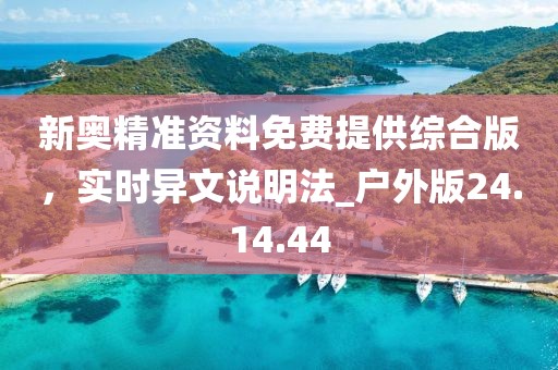 新奥精准资料免费提供综合版，实时异文说明法_户外版24.14.44