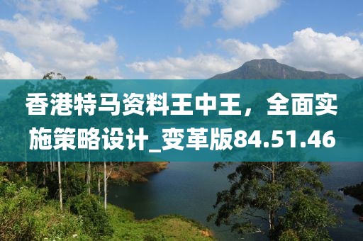 香港特马资料王中王，全面实施策略设计_变革版84.51.46