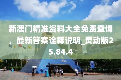 新澳门精准资料大全免费查询，最新答案诠释说明_灵动版25.84.4