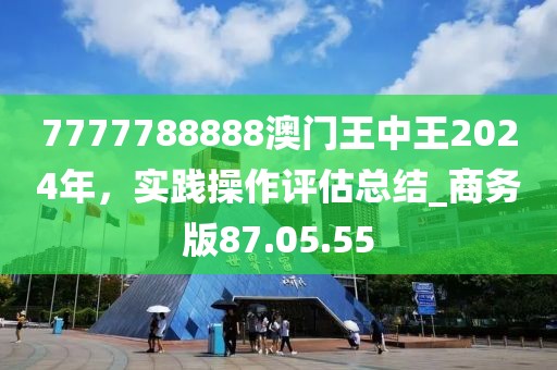 7777788888澳门王中王2024年，实践操作评估总结_商务版87.05.55