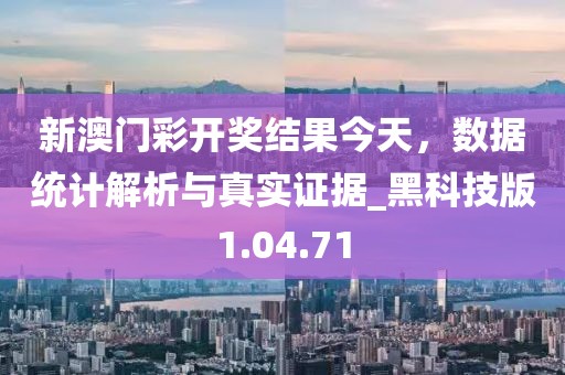 新澳门彩开奖结果今天，数据统计解析与真实证据_黑科技版1.04.71