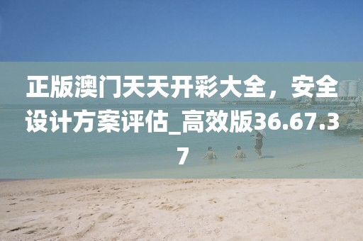 正版澳门天天开彩大全，安全设计方案评估_高效版36.67.37