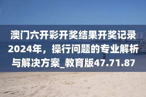 澳门六开彩开奖结果开奖记录2024年，操行问题的专业解析与解决方案_教育版47.71.87