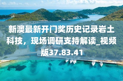 新澳最新开门奖历史记录岩土科技，现场调研支持解读_视频版37.83.41