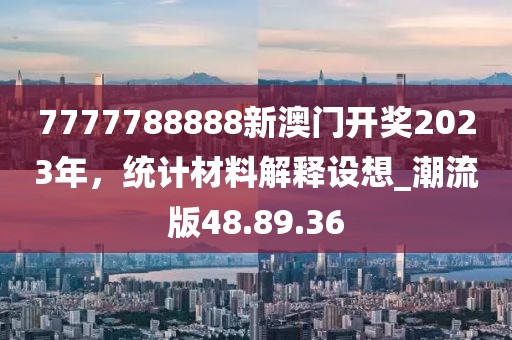 7777788888新澳门开奖2023年，统计材料解释设想_潮流版48.89.36