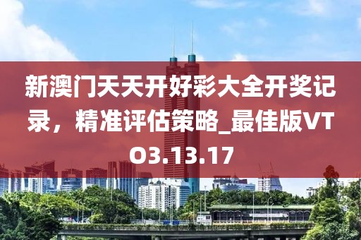 新澳门天天开好彩大全开奖记录，精准评估策略_最佳版VTO3.13.17