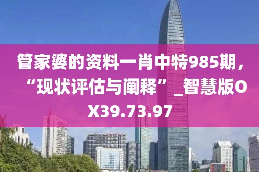 管家婆的资料一肖中特985期，“现状评估与阐释”_智慧版OX39.73.97