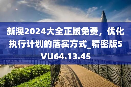 新澳2024大全正版免费，优化执行计划的落实方式_精密版SVU64.13.45