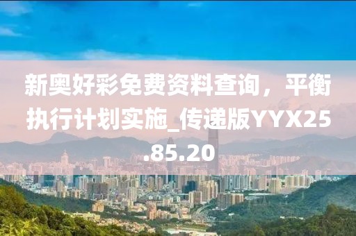 新奥好彩免费资料查询，平衡执行计划实施_传递版YYX25.85.20