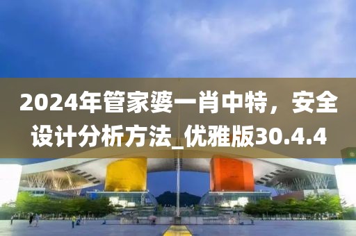 2024年管家婆一肖中特，安全设计分析方法_优雅版30.4.4