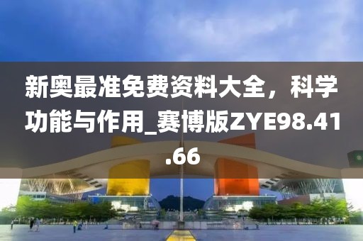 新奥最准免费资料大全，科学功能与作用_赛博版ZYE98.41.66