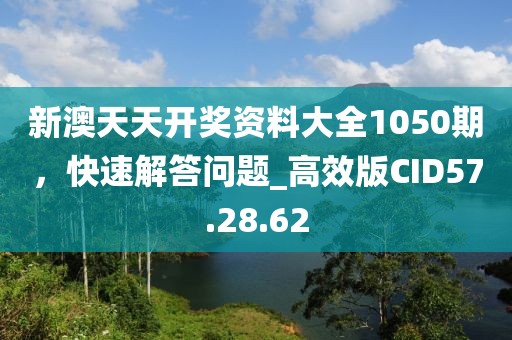 新澳天天开奖资料大全1050期，快速解答问题_高效版CID57.28.62