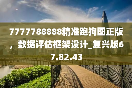 7777788888精准跑狗图正版，数据评估框架设计_复兴版67.82.43