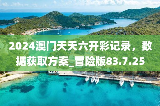 2024澳门天天六开彩记录，数据获取方案_冒险版83.7.25
