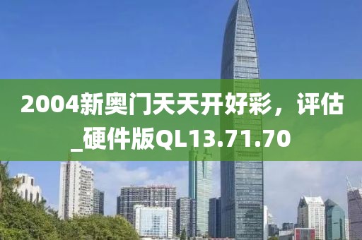 2004新奥门天天开好彩，评估_硬件版QL13.71.70