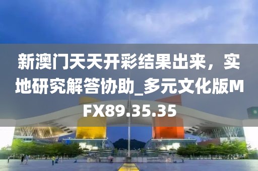 新澳门天天开彩结果出来，实地研究解答协助_多元文化版MFX89.35.35