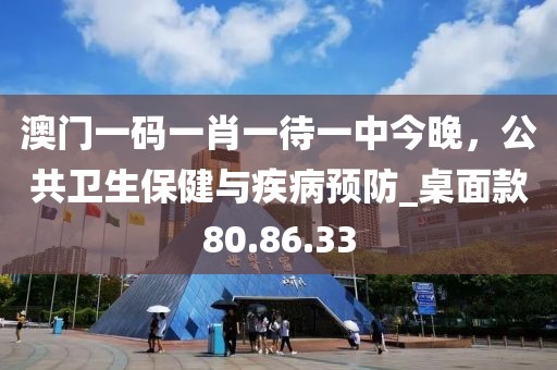 澳门一码一肖一待一中今晚，公共卫生保健与疾病预防_桌面款80.86.33