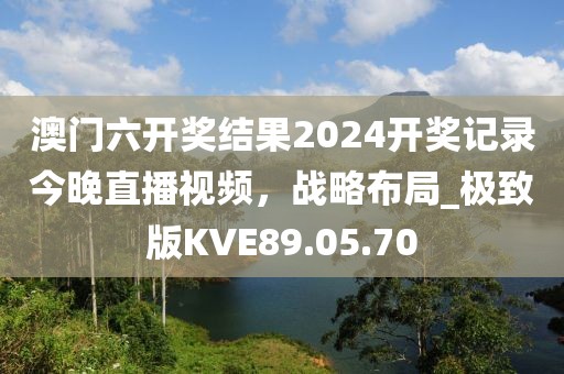 澳门六开奖结果2024开奖记录今晚直播视频，战略布局_极致版KVE89.05.70