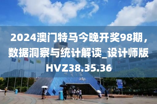 2024澳门特马今晚开奖98期，数据洞察与统计解读_设计师版HVZ38.35.36