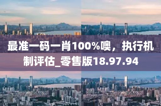 最准一码一肖100%噢，执行机制评估_零售版18.97.94