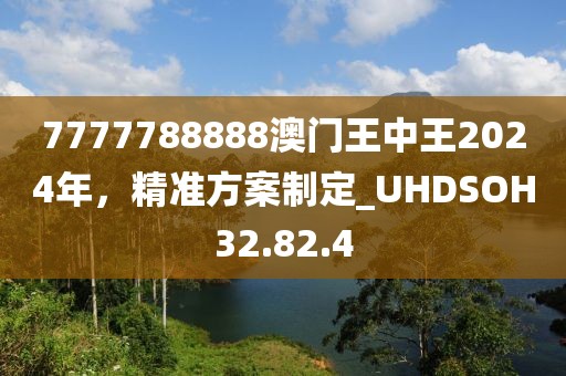 7777788888澳门王中王2024年，精准方案制定_UHDSOH32.82.4