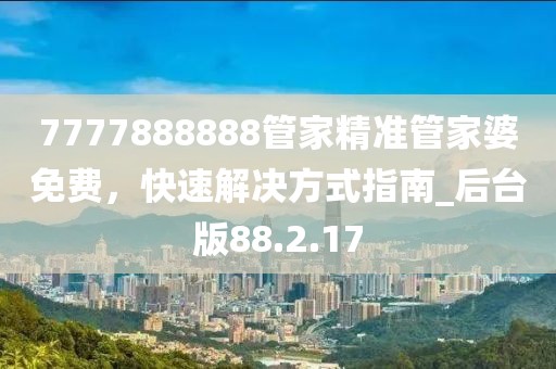 7777888888管家精准管家婆免费，快速解决方式指南_后台版88.2.17