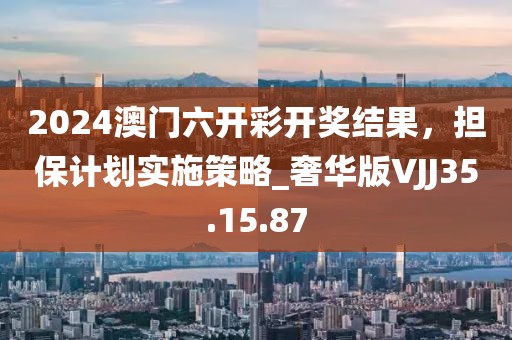2024澳门六开彩开奖结果，担保计划实施策略_奢华版VJJ35.15.87
