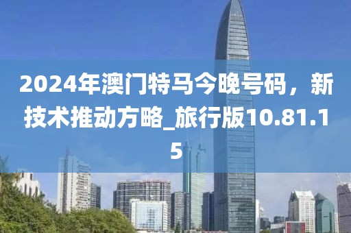 2024年澳门特马今晚号码，新技术推动方略_旅行版10.81.15