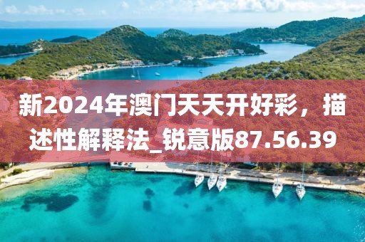 新2024年澳门天天开好彩，描述性解释法_锐意版87.56.39