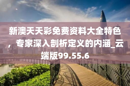 新澳天天彩免费资料大全特色，专家深入剖析定义的内涵_云端版99.55.6