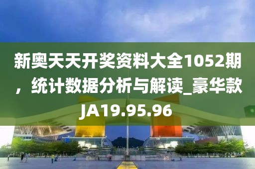 新奥天天开奖资料大全1052期，统计数据分析与解读_豪华款JA19.95.96