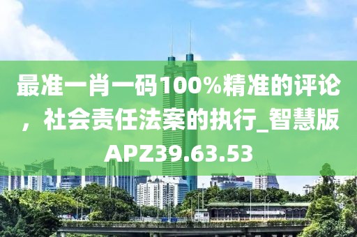 最准一肖一码100%精准的评论，社会责任法案的执行_智慧版APZ39.63.53