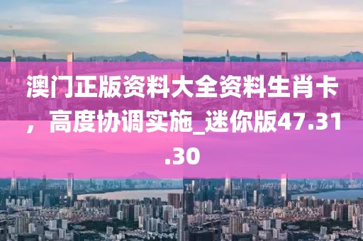 澳门正版资料大全资料生肖卡，高度协调实施_迷你版47.31.30