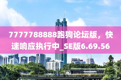 7777788888跑狗论坛版，快速响应执行中_SE版6.69.56