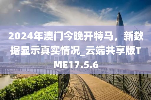 2024年澳门今晚开特马，新数据显示真实情况_云端共享版TME17.5.6