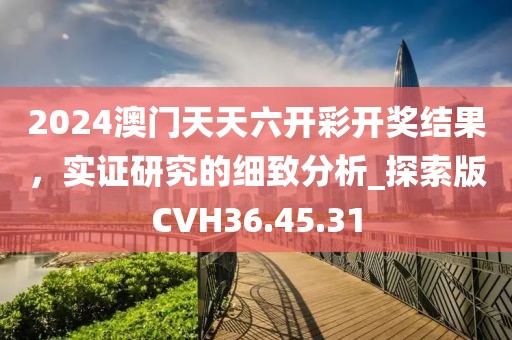 2024澳门天天六开彩开奖结果，实证研究的细致分析_探索版CVH36.45.31