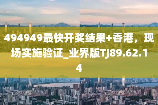 494949最快开奖结果+香港，现场实施验证_业界版TJ89.62.14