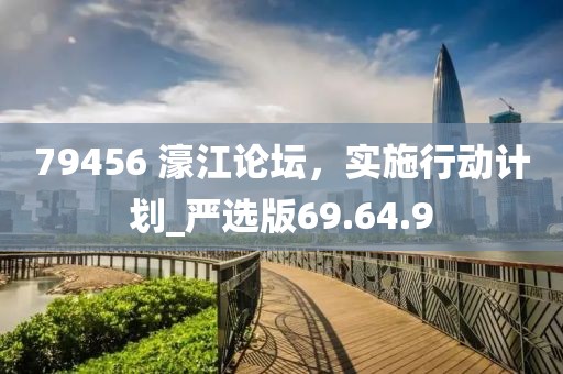 79456 濠江论坛，实施行动计划_严选版69.64.9
