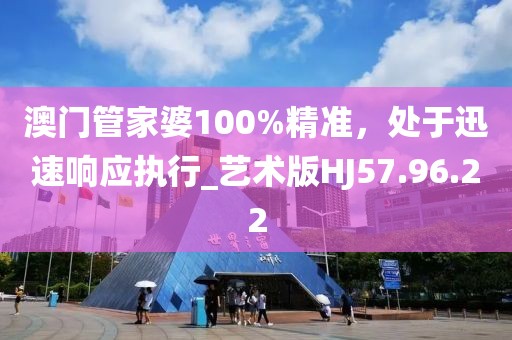 澳门管家婆100%精准，处于迅速响应执行_艺术版HJ57.96.22