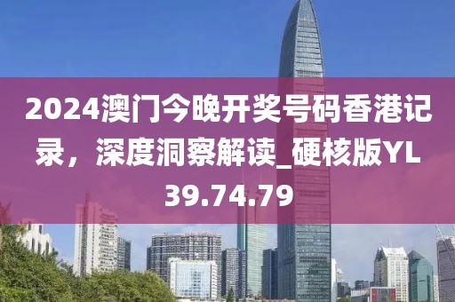 2024澳门今晚开奖号码香港记录，深度洞察解读_硬核版YL39.74.79