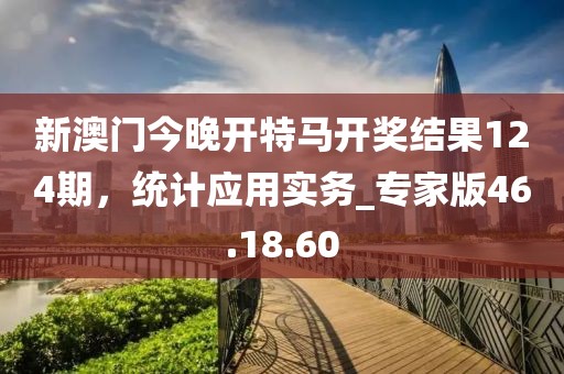 新澳门今晚开特马开奖结果124期，统计应用实务_专家版46.18.60