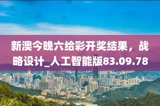 新澳今晚六给彩开奖结果，战略设计_人工智能版83.09.78