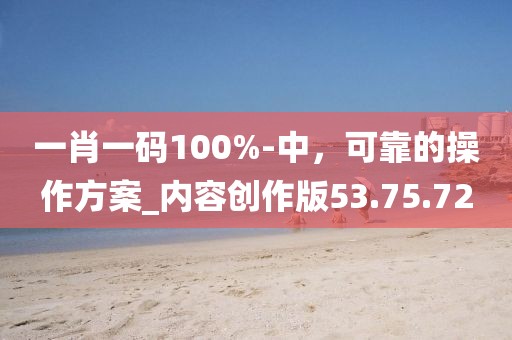 一肖一码100%-中，可靠的操作方案_内容创作版53.75.72