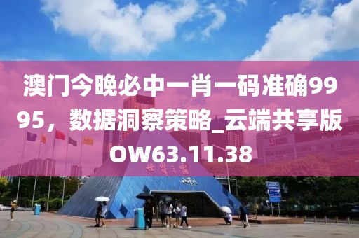 澳门今晚必中一肖一码准确9995，数据洞察策略_云端共享版OW63.11.38