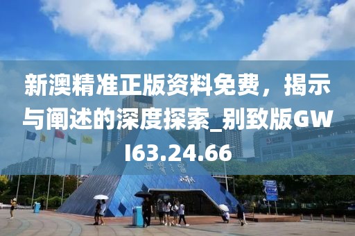 新澳精准正版资料免费，揭示与阐述的深度探索_别致版GWI63.24.66