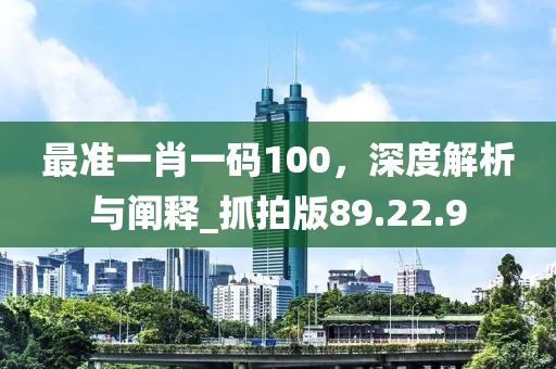 最准一肖一码100，深度解析与阐释_抓拍版89.22.9