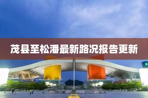 茂县至松潘最新路况报告更新