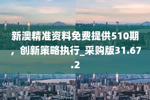 新澳精准资料免费提供510期，创新策略执行_采购版31.67.2