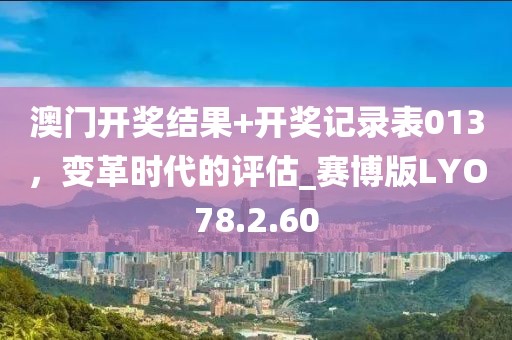 澳门开奖结果+开奖记录表013，变革时代的评估_赛博版LYO78.2.60