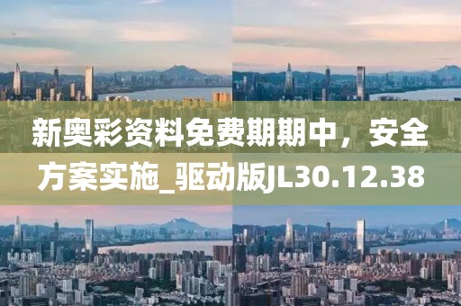 新奥彩资料免费期期中，安全方案实施_驱动版JL30.12.38